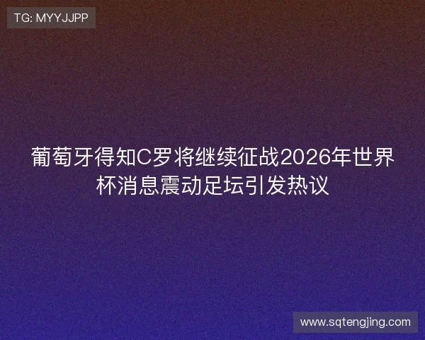 葡萄牙得知C罗将继续征战2026年世界杯消息震动足坛引发热议